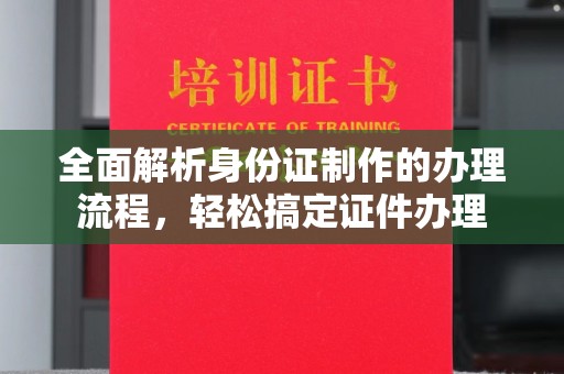 咸丰全面解析身份证制作的办理流程，轻松搞定证件办理