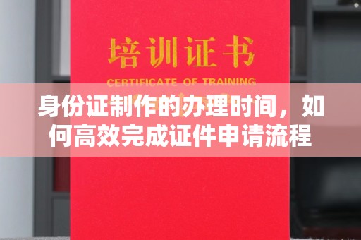 咸丰身份证制作的办理时间，如何高效完成证件申请流程