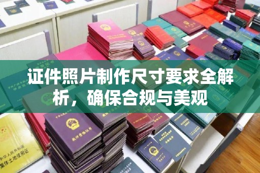 咸丰证件照片制作尺寸要求全解析，确保合规与美观