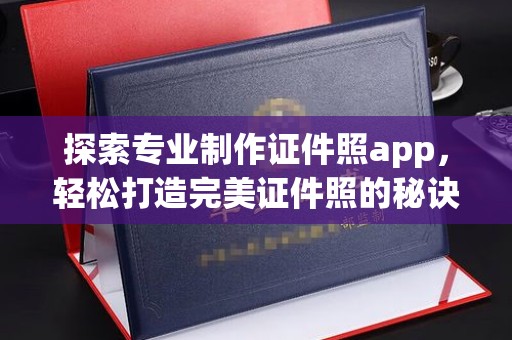 咸丰探索专业制作证件照app，轻松打造完美证件照的秘诀