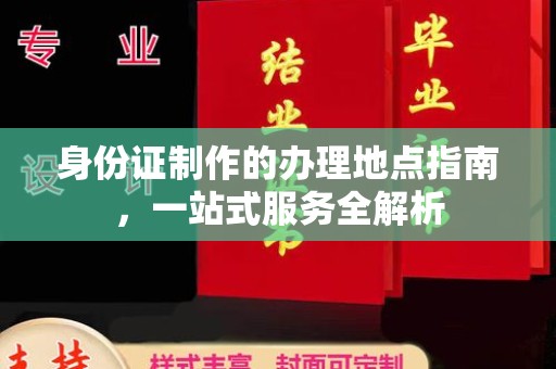 咸丰身份证制作的办理地点指南，一站式服务全解析