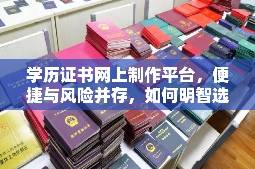 咸丰学历证书网上制作平台，便捷与风险并存，如何明智选择？