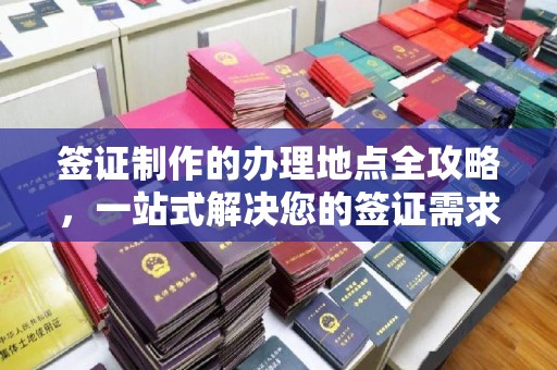 咸丰签证制作的办理地点全攻略，一站式解决您的签证需求