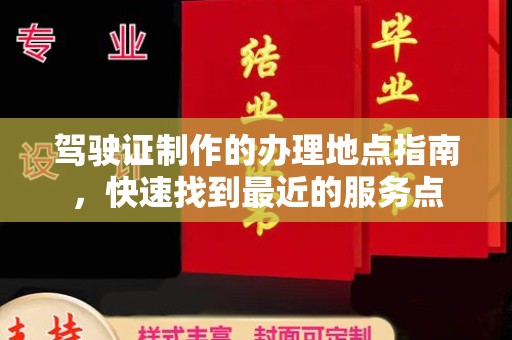 咸丰驾驶证制作的办理地点指南，快速找到最近的服务点