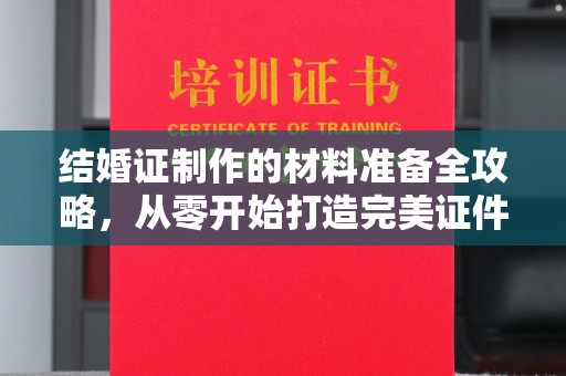 咸丰结婚证制作的材料准备全攻略，从零开始打造完美证件