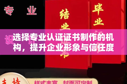 咸丰选择专业认证证书制作的机构，提升企业形象与信任度