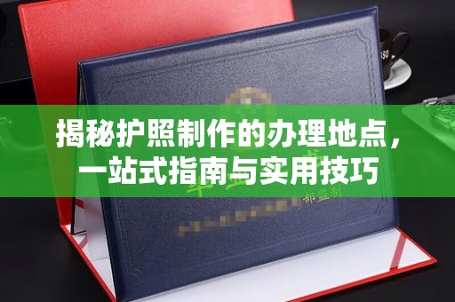 咸丰揭秘护照制作的办理地点，一站式指南与实用技巧