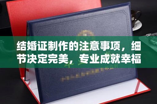 咸丰结婚证制作的注意事项，细节决定完美，专业成就幸福