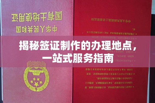咸丰揭秘签证制作的办理地点，一站式服务指南