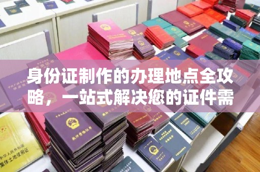 咸丰身份证制作的办理地点全攻略，一站式解决您的证件需求