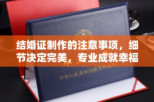 咸丰结婚证制作的注意事项，细节决定完美，专业成就幸福