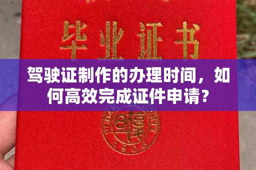 咸丰驾驶证制作的办理时间，如何高效完成证件申请？
