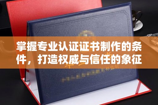 咸丰掌握专业认证证书制作的条件，打造权威与信任的象征