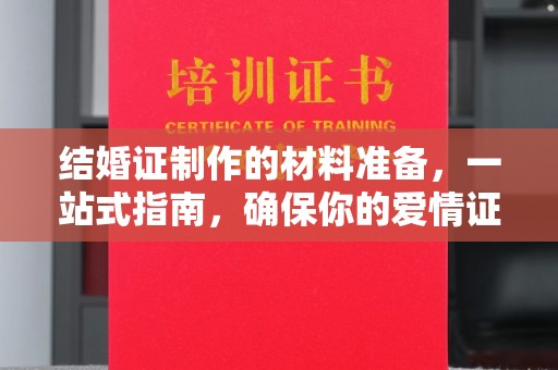 咸丰结婚证制作的材料准备，一站式指南，确保你的爱情证书完美无瑕