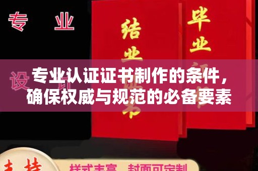 咸丰专业认证证书制作的条件，确保权威与规范的必备要素